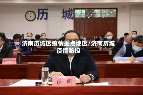 济南历城区疫情重点地区/济南历城疫情防控-第1张图片