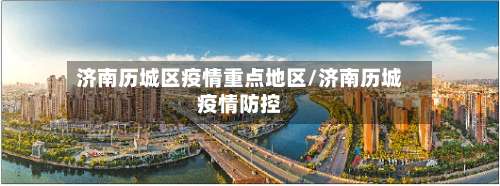 济南历城区疫情重点地区/济南历城疫情防控-第2张图片