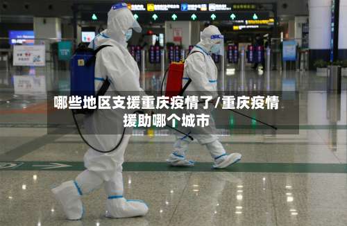 哪些地区支援重庆疫情了/重庆疫情援助哪个城市-第1张图片