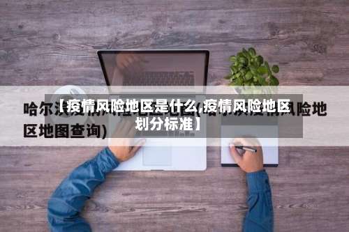 【疫情风险地区是什么,疫情风险地区划分标准】-第1张图片