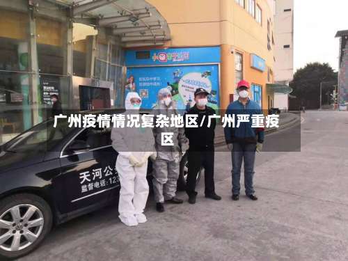 广州疫情情况复杂地区/广州严重疫区-第1张图片