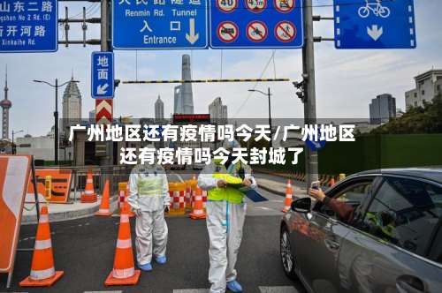 广州地区还有疫情吗今天/广州地区还有疫情吗今天封城了-第2张图片
