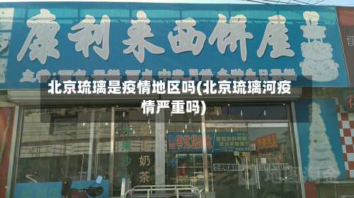 北京琉璃是疫情地区吗(北京琉璃河疫情严重吗)-第3张图片
