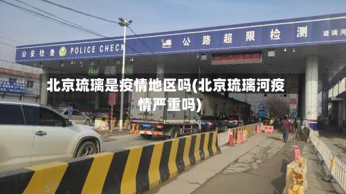北京琉璃是疫情地区吗(北京琉璃河疫情严重吗)-第2张图片