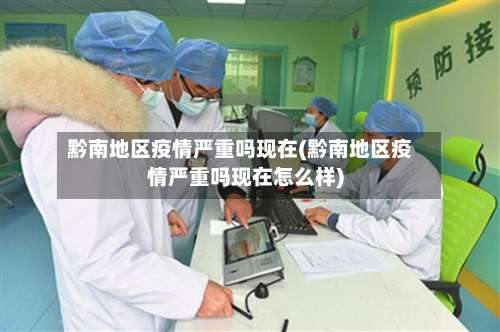 黔南地区疫情严重吗现在(黔南地区疫情严重吗现在怎么样)-第1张图片