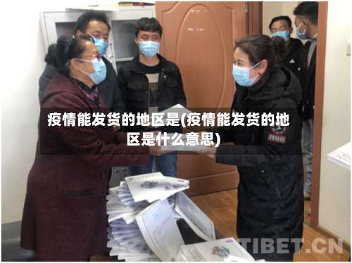 疫情能发货的地区是(疫情能发货的地区是什么意思)-第1张图片