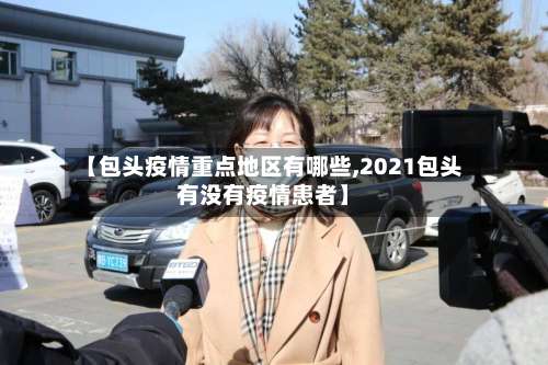 【包头疫情重点地区有哪些,2021包头有没有疫情患者】-第1张图片