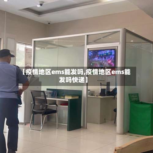 【疫情地区ems能发吗,疫情地区ems能发吗快递】-第2张图片