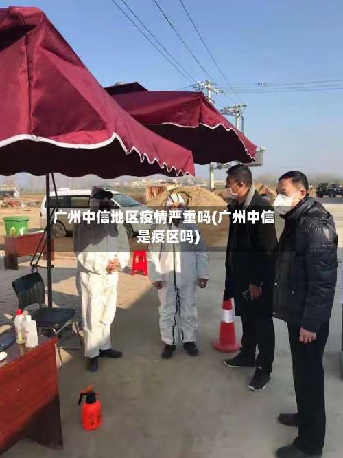广州中信地区疫情严重吗(广州中信是疫区吗)-第1张图片