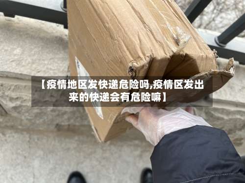 【疫情地区发快递危险吗,疫情区发出来的快递会有危险嘛】-第1张图片