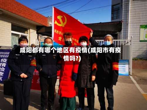 咸阳都有哪个地区有疫情(咸阳市有疫情吗?)-第1张图片