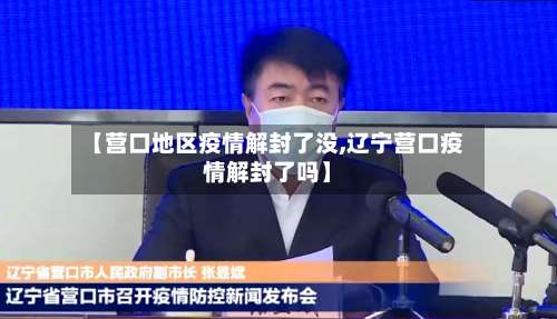 【营口地区疫情解封了没,辽宁营口疫情解封了吗】-第2张图片