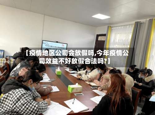 【疫情地区公司会放假吗,今年疫情公司效益不好放假合法吗?】-第2张图片