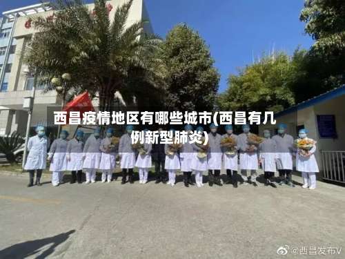 西昌疫情地区有哪些城市(西昌有几例新型肺炎)-第3张图片