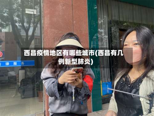 西昌疫情地区有哪些城市(西昌有几例新型肺炎)-第2张图片