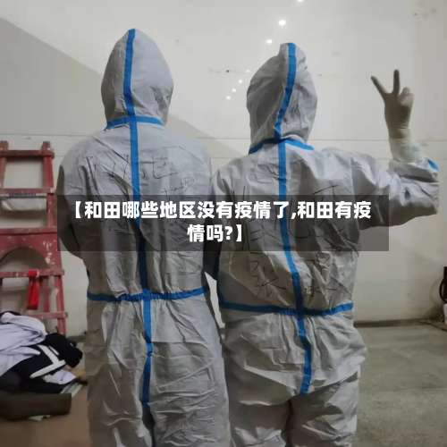 【和田哪些地区没有疫情了,和田有疫情吗?】-第3张图片