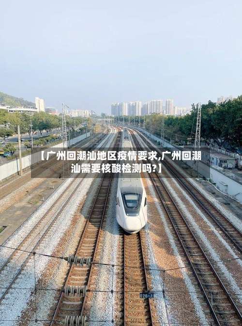 【广州回潮汕地区疫情要求,广州回潮汕需要核酸检测吗?】-第2张图片