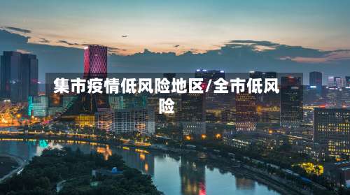 集市疫情低风险地区/全市低风险-第3张图片