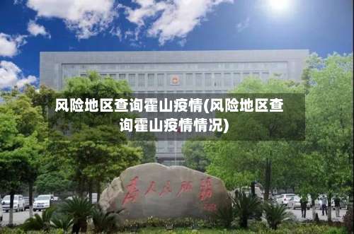 风险地区查询霍山疫情(风险地区查询霍山疫情情况)-第1张图片
