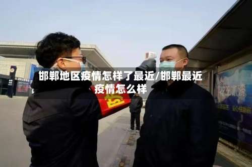 邯郸地区疫情怎样了最近/邯郸最近疫情怎么样-第3张图片