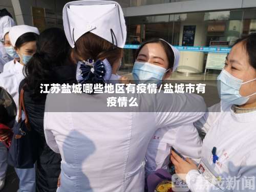 江苏盐城哪些地区有疫情/盐城市有疫情么-第2张图片