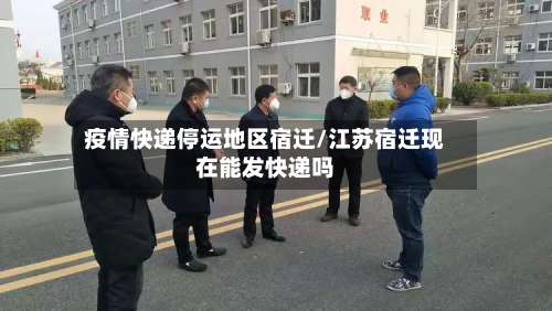 疫情快递停运地区宿迁/江苏宿迁现在能发快递吗-第1张图片