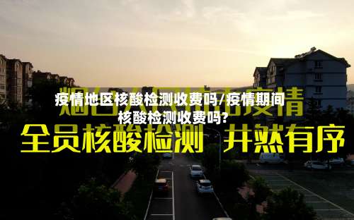 疫情地区核酸检测收费吗/疫情期间核酸检测收费吗?-第1张图片