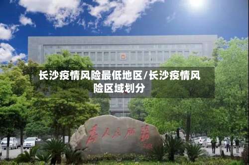 长沙疫情风险最低地区/长沙疫情风险区域划分-第1张图片