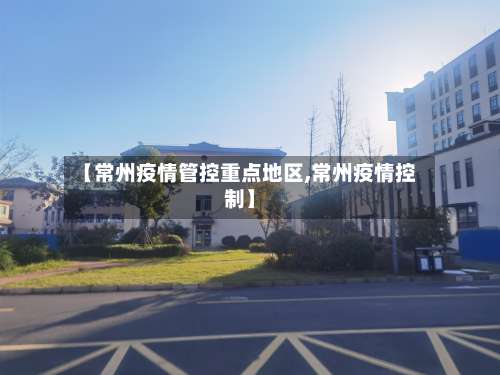 【常州疫情管控重点地区,常州疫情控制】-第1张图片