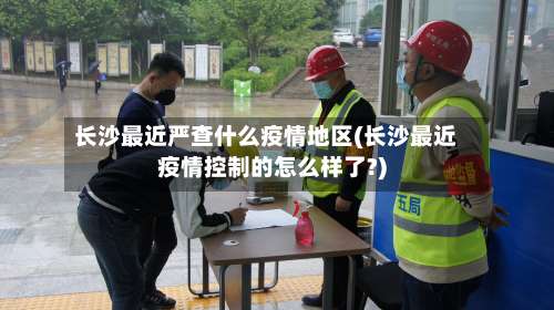 长沙最近严查什么疫情地区(长沙最近疫情控制的怎么样了?)-第2张图片