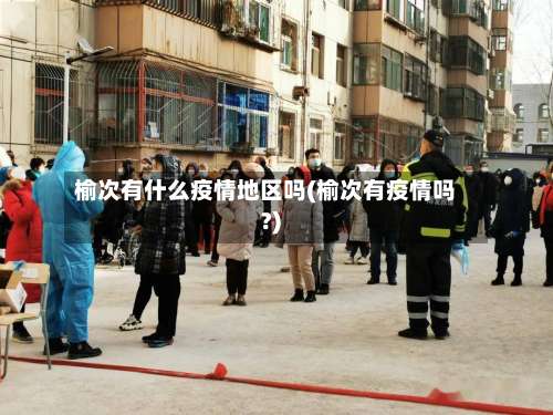 榆次有什么疫情地区吗(榆次有疫情吗?)-第1张图片