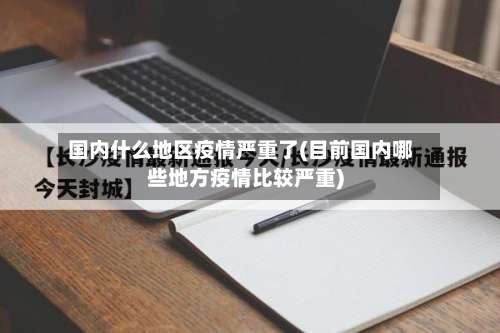 国内什么地区疫情严重了(目前国内哪些地方疫情比较严重)-第2张图片