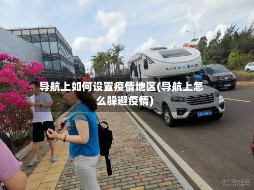 导航上如何设置疫情地区(导航上怎么躲避疫情)-第1张图片