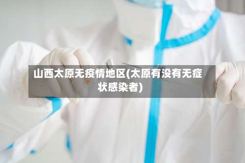 山西太原无疫情地区(太原有没有无症状感染者)-第1张图片