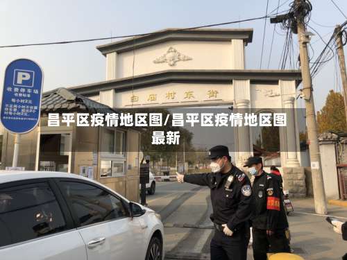 昌平区疫情地区图/昌平区疫情地区图最新-第1张图片