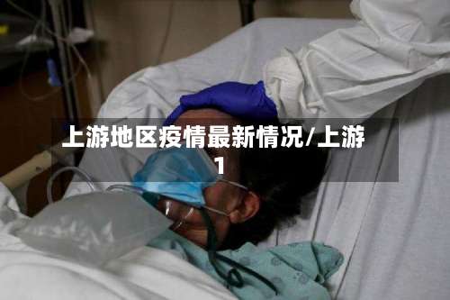 上游地区疫情最新情况/上游1-第1张图片