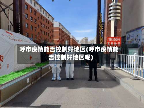 呼市疫情能否控制好地区(呼市疫情能否控制好地区呢)-第3张图片