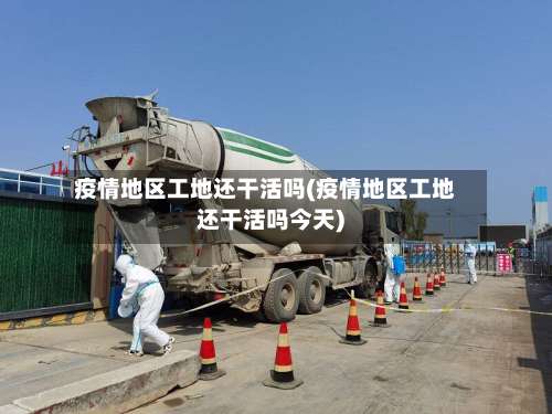疫情地区工地还干活吗(疫情地区工地还干活吗今天)-第1张图片