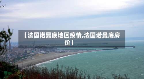 【法国诺曼底地区疫情,法国诺曼底房价】-第1张图片